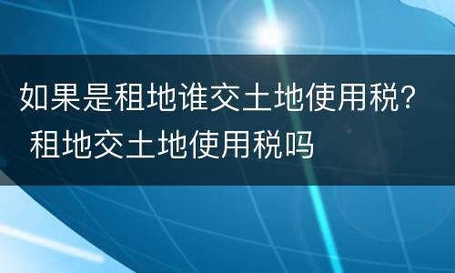 如果是租地谁交土地使用税？ 租地交土地使用税吗