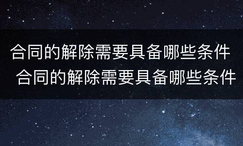合同的解除需要具备哪些条件 合同的解除需要具备哪些条件和手续
