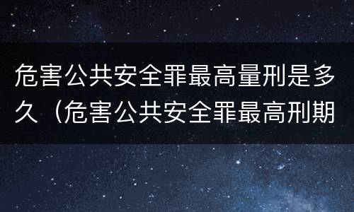 危害公共安全罪最高量刑是多久（危害公共安全罪最高刑期）