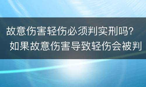 故意伤害轻伤必须判实刑吗？ 如果故意伤害导致轻伤会被判刑吗