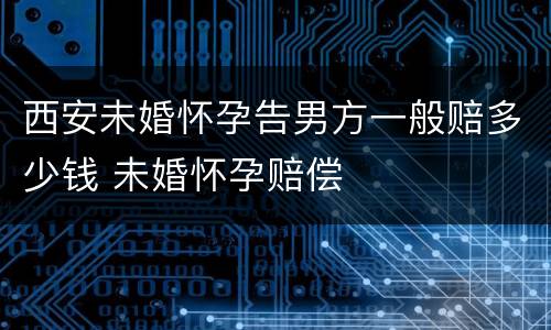 西安未婚怀孕告男方一般赔多少钱 未婚怀孕赔偿