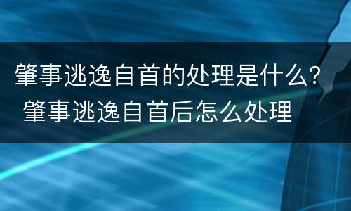 肇事逃逸自首的处理是什么？ 肇事逃逸自首后怎么处理