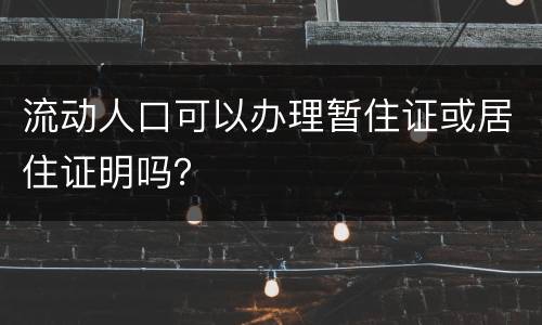 流动人口可以办理暂住证或居住证明吗？