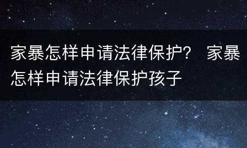 家暴怎样申请法律保护？ 家暴怎样申请法律保护孩子