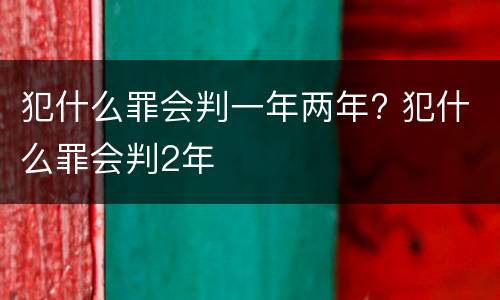 犯什么罪会判一年两年? 犯什么罪会判2年