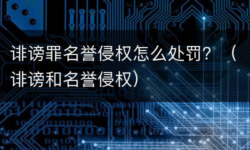 诽谤罪名誉侵权怎么处罚？（诽谤和名誉侵权）