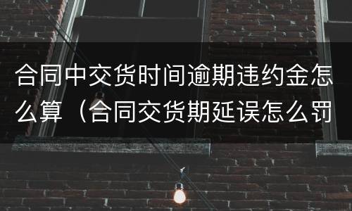 合同中交货时间逾期违约金怎么算（合同交货期延误怎么罚款）