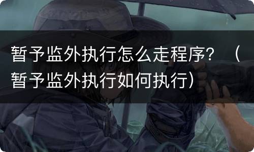暂予监外执行怎么走程序？（暂予监外执行如何执行）