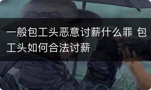 一般包工头恶意讨薪什么罪 包工头如何合法讨薪