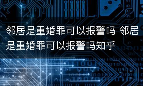 邻居是重婚罪可以报警吗 邻居是重婚罪可以报警吗知乎