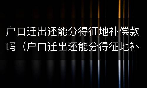 户口迁出还能分得征地补偿款吗（户口迁出还能分得征地补偿款吗现在）