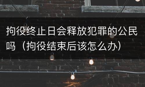 拘役终止日会释放犯罪的公民吗（拘役结束后该怎么办）