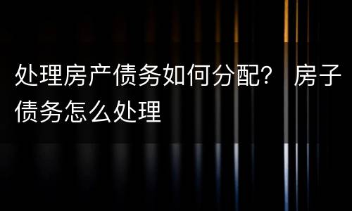 处理房产债务如何分配？ 房子债务怎么处理
