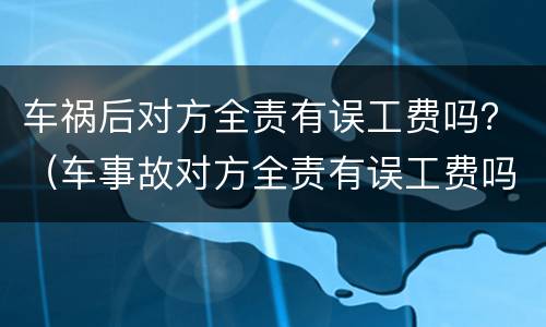 车祸后对方全责有误工费吗？（车事故对方全责有误工费吗）