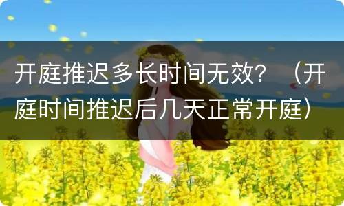开庭推迟多长时间无效？（开庭时间推迟后几天正常开庭）