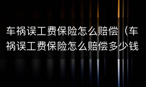车祸误工费保险怎么赔偿（车祸误工费保险怎么赔偿多少钱）