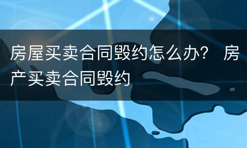 房屋买卖合同毁约怎么办？ 房产买卖合同毁约