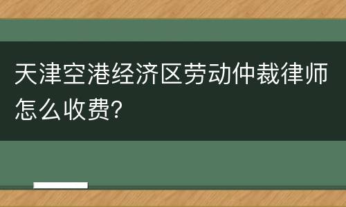 天津空港经济区劳动仲裁律师怎么收费？