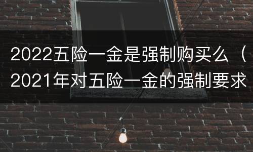2022五险一金是强制购买么（2021年对五险一金的强制要求）