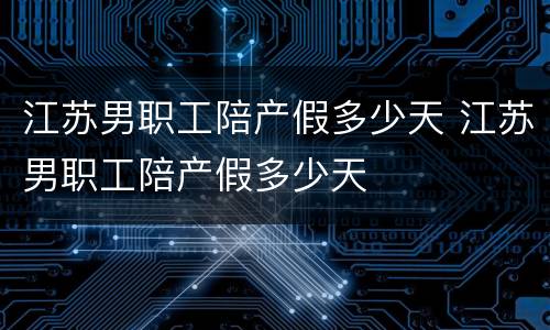 江苏男职工陪产假多少天 江苏男职工陪产假多少天