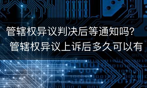 管辖权异议判决后等通知吗？ 管辖权异议上诉后多久可以有通知