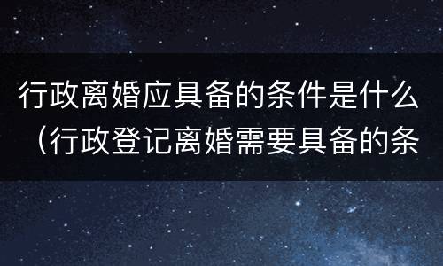 行政离婚应具备的条件是什么（行政登记离婚需要具备的条件有）