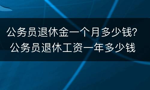 公务员退休金一个月多少钱？ 公务员退休工资一年多少钱