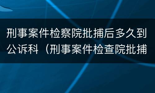 刑事案件检察院批捕后多久到公诉科（刑事案件检查院批捕后会取保吗）