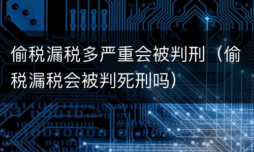 偷税漏税多严重会被判刑（偷税漏税会被判死刑吗）
