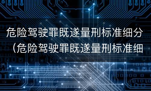 危险驾驶罪既遂量刑标准细分（危险驾驶罪既遂量刑标准细分）