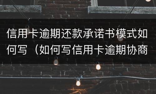 信用卡逾期还款承诺书模式如何写（如何写信用卡逾期协商还本金情况说明书）