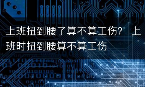 上班扭到腰了算不算工伤？ 上班时扭到腰算不算工伤