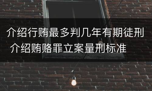 介绍行贿最多判几年有期徒刑 介绍贿赂罪立案量刑标准