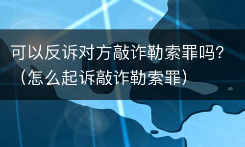 可以反诉对方敲诈勒索罪吗？（怎么起诉敲诈勒索罪）