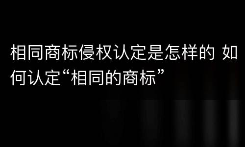 相同商标侵权认定是怎样的 如何认定“相同的商标”