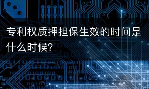 专利权质押担保生效的时间是什么时候？