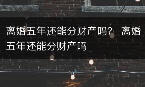 离婚五年还能分财产吗？ 离婚五年还能分财产吗
