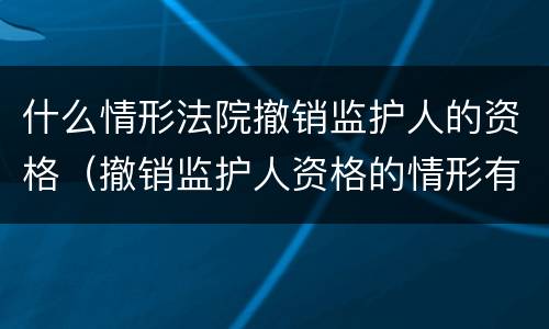 什么情形法院撤销监护人的资格（撤销监护人资格的情形有哪些）