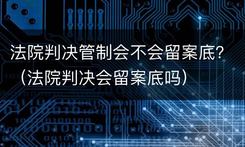 法院判决管制会不会留案底？（法院判决会留案底吗）