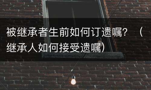 被继承者生前如何订遗嘱？（继承人如何接受遗嘱）