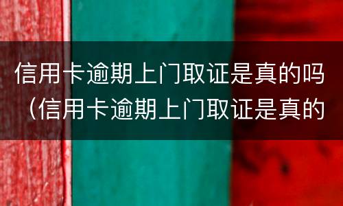 信用卡逾期上门取证是真的吗（信用卡逾期上门取证是真的吗人死了）