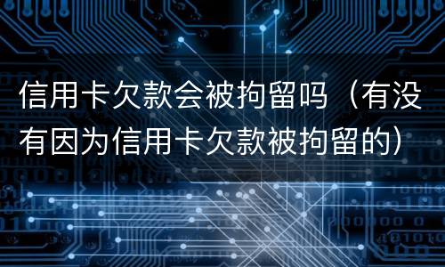 信用卡欠款会被拘留吗（有没有因为信用卡欠款被拘留的）
