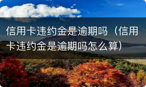 信用卡违约金是逾期吗（信用卡违约金是逾期吗怎么算）