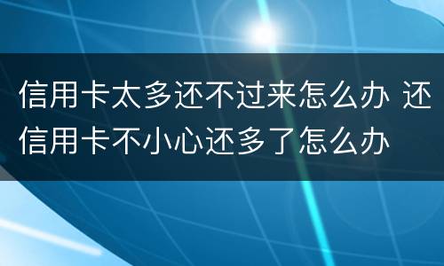 信用卡太多还不过来怎么办 还信用卡不小心还多了怎么办