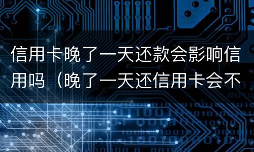 信用卡晚了一天还款会影响信用吗（晚了一天还信用卡会不会影响信誉）