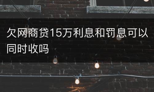 欠网商贷15万利息和罚息可以同时收吗