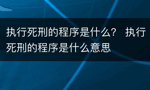执行死刑的程序是什么？ 执行死刑的程序是什么意思
