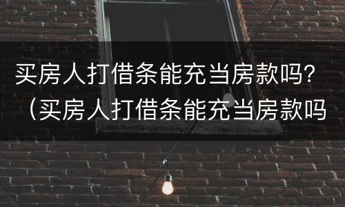 买房人打借条能充当房款吗？（买房人打借条能充当房款吗）