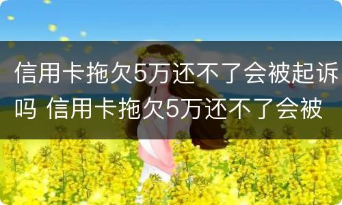 信用卡拖欠5万还不了会被起诉吗 信用卡拖欠5万还不了会被起诉吗知乎