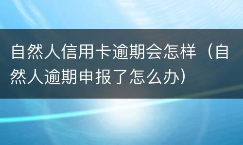 自然人信用卡逾期会怎样（自然人逾期申报了怎么办）